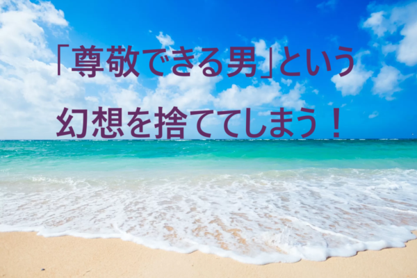 「尊敬できる男」という幻想を捨ててみる！